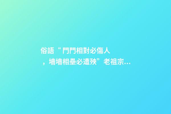 俗語“ 門門相對必傷人，墻墻相壘必遭殃”老祖宗的話有道理嗎？